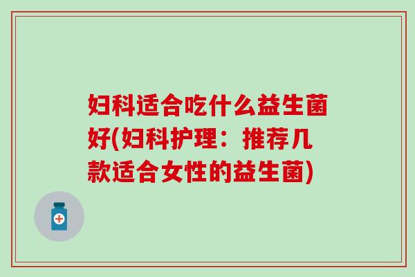 适合吃什么益生菌好(护理：推荐几款适合女性的益生菌)