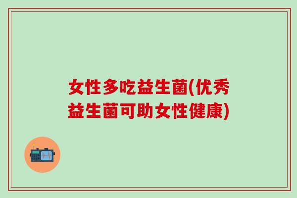 女性多吃益生菌(优秀益生菌可助女性健康)