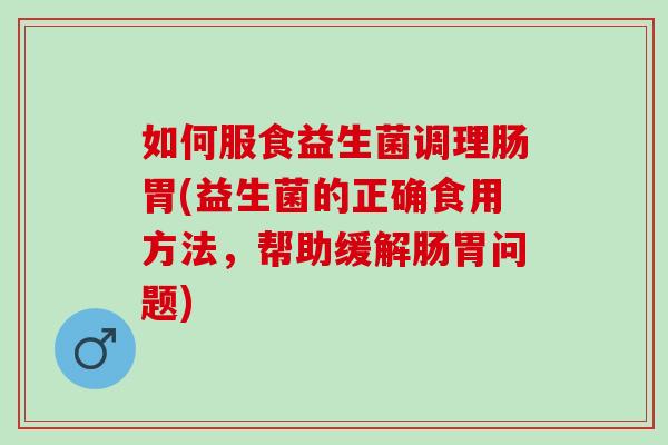 如何服食益生菌调理肠胃(益生菌的正确食用方法，帮助缓解肠胃问题)