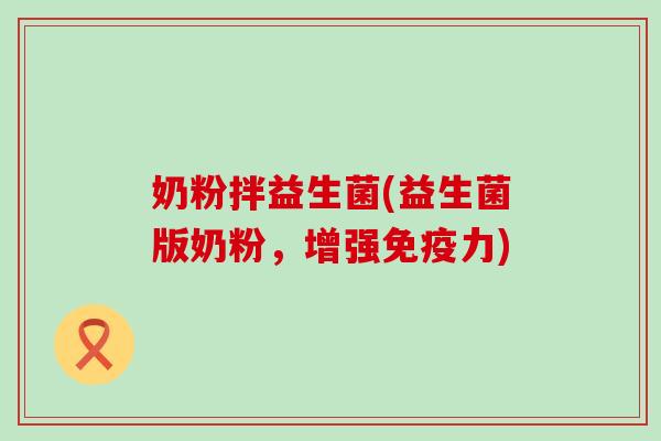 奶粉拌益生菌(益生菌版奶粉，增强力)