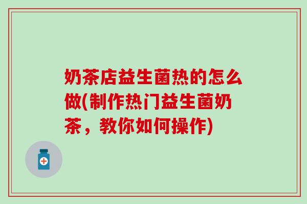 奶茶店益生菌热的怎么做(制作热门益生菌奶茶，教你如何操作)