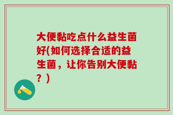 大便黏吃点什么益生菌好(如何选择合适的益生菌，让你告别大便黏？)
