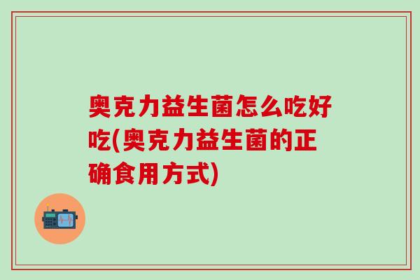 奥克力益生菌怎么吃好吃(奥克力益生菌的正确食用方式)