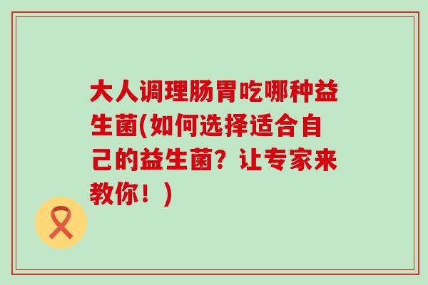 大人调理肠胃吃哪种益生菌(如何选择适合自己的益生菌？让专家来教你！)