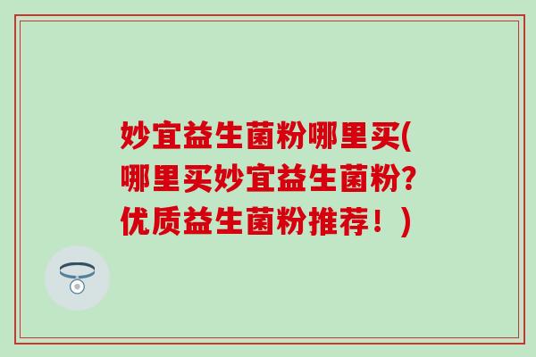 妙宜益生菌粉哪里买(哪里买妙宜益生菌粉？优质益生菌粉推荐！)