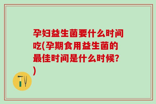 孕妇益生菌要什么时间吃(孕期食用益生菌的佳时间是什么时候？)