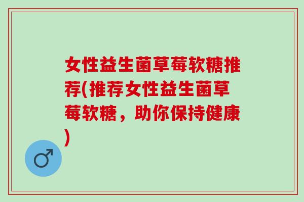 女性益生菌草莓软糖推荐(推荐女性益生菌草莓软糖，助你保持健康)