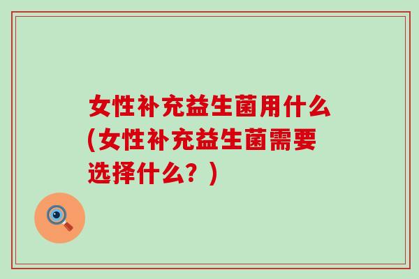 女性补充益生菌用什么(女性补充益生菌需要选择什么？)