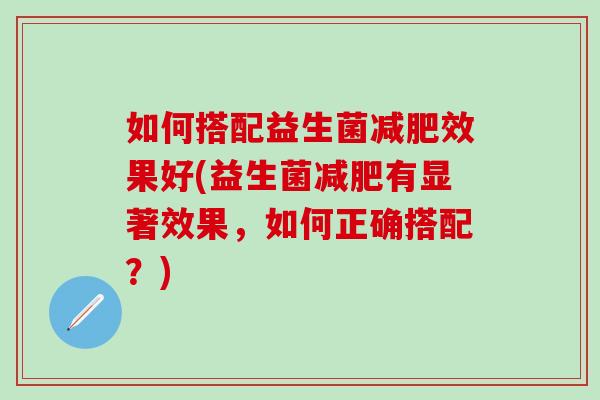 如何搭配益生菌效果好(益生菌有显著效果，如何正确搭配？)