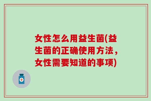 女性怎么用益生菌(益生菌的正确使用方法，女性需要知道的事项)