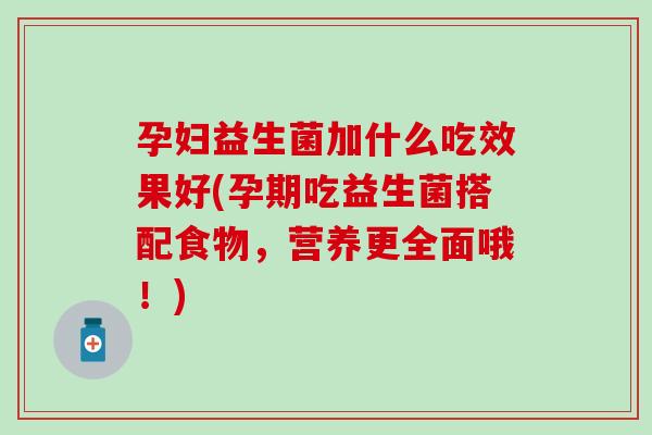 孕妇益生菌加什么吃效果好(孕期吃益生菌搭配食物，营养更全面哦！)