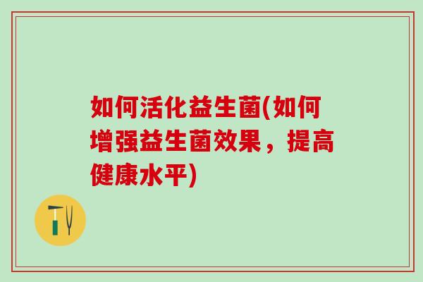 如何活化益生菌(如何增强益生菌效果，提高健康水平)