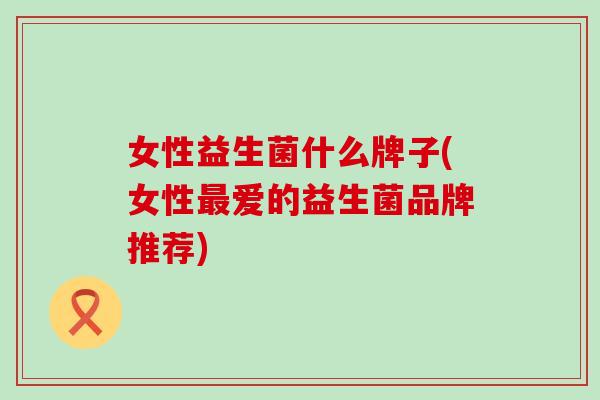 女性益生菌什么牌子(女性爱的益生菌品牌推荐)