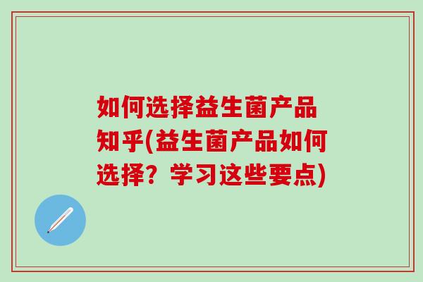 如何选择益生菌产品 知乎(益生菌产品如何选择？学习这些要点)