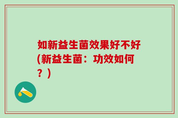 如新益生菌效果好不好(新益生菌：功效如何？)
