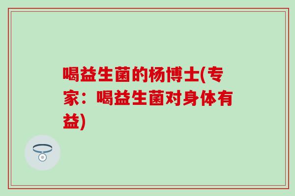 喝益生菌的杨博士(专家：喝益生菌对身体有益)