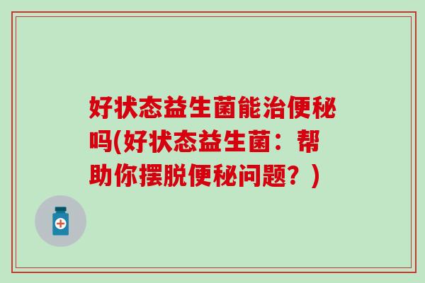 好状态益生菌能吗(好状态益生菌：帮助你摆脱问题？)