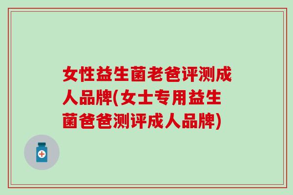 女性益生菌老爸评测成人品牌(女士专用益生菌爸爸测评成人品牌)