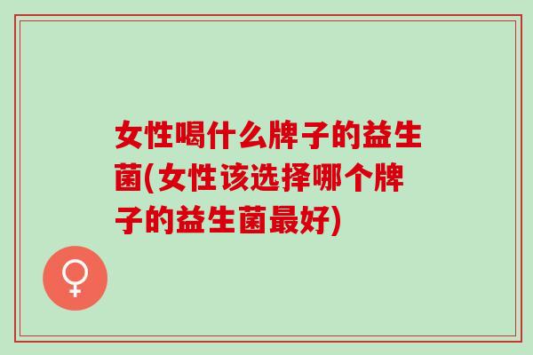 女性喝什么牌子的益生菌(女性该选择哪个牌子的益生菌好)