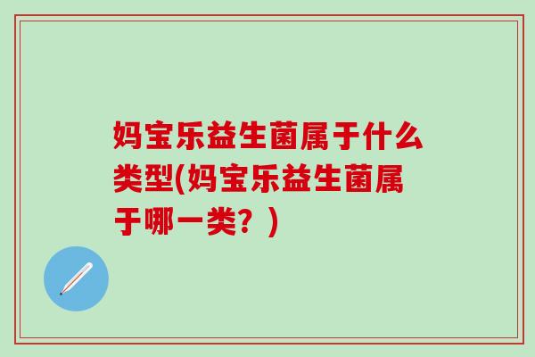 妈宝乐益生菌属于什么类型(妈宝乐益生菌属于哪一类？)