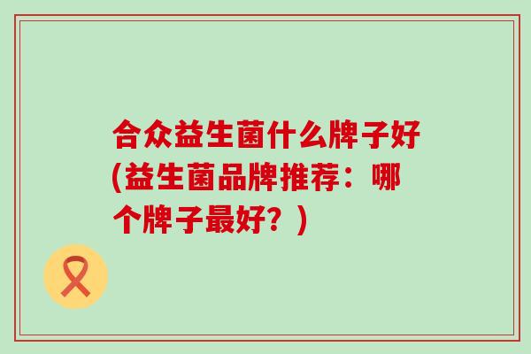 合众益生菌什么牌子好(益生菌品牌推荐：哪个牌子好？)
