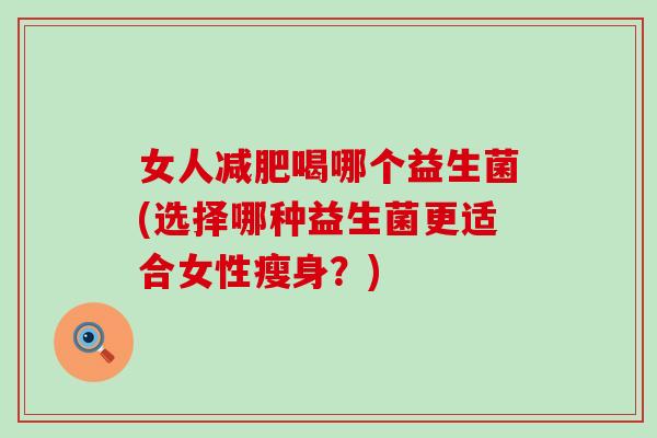 女人喝哪个益生菌(选择哪种益生菌更适合女性瘦身？)