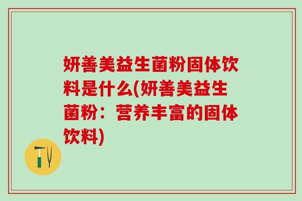 妍善美益生菌粉固体饮料是什么(妍善美益生菌粉：营养丰富的固体饮料)
