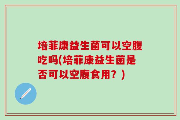 培菲康益生菌可以空腹吃吗(培菲康益生菌是否可以空腹食用？)