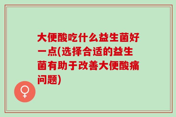 大便酸吃什么益生菌好一点(选择合适的益生菌有助于改善大便酸痛问题)