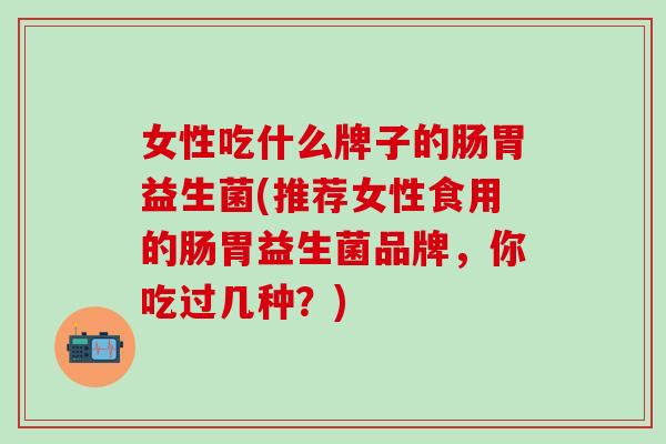 女性吃什么牌子的肠胃益生菌(推荐女性食用的肠胃益生菌品牌，你吃过几种？)