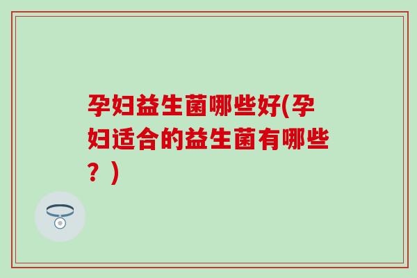 孕妇益生菌哪些好(孕妇适合的益生菌有哪些？)