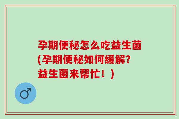 孕期怎么吃益生菌(孕期如何缓解？益生菌来帮忙！)