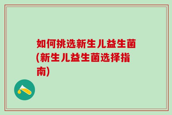如何挑选新生儿益生菌(新生儿益生菌选择指南)
