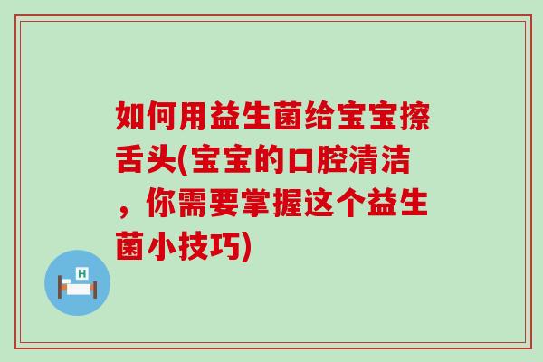 如何用益生菌给宝宝擦舌头(宝宝的口腔清洁，你需要掌握这个益生菌小技巧)