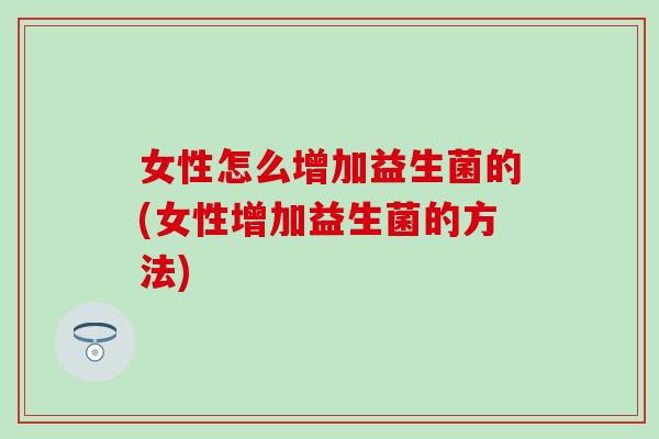 女性怎么增加益生菌的(女性增加益生菌的方法)