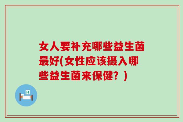 女人要补充哪些益生菌好(女性应该摄入哪些益生菌来保健？)