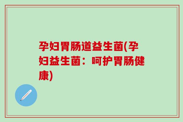 孕妇道益生菌(孕妇益生菌：呵护健康)