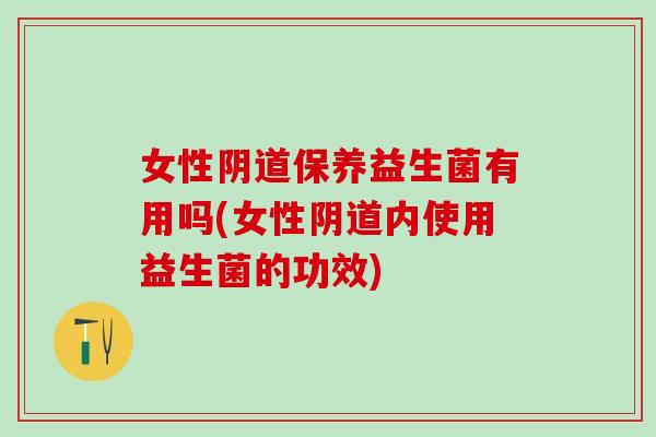 女性保养益生菌有用吗(女性内使用益生菌的功效)