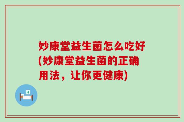 妙康堂益生菌怎么吃好(妙康堂益生菌的正确用法，让你更健康)