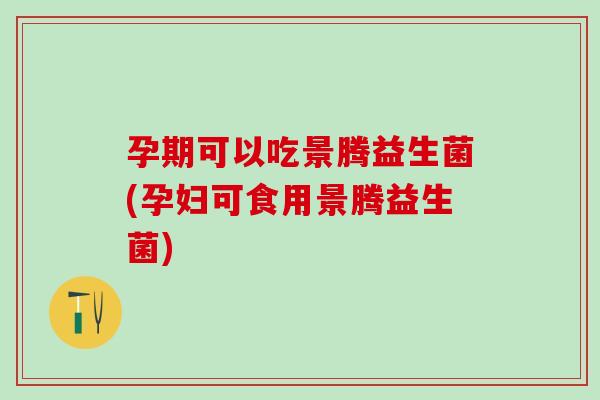 孕期可以吃景腾益生菌(孕妇可食用景腾益生菌)