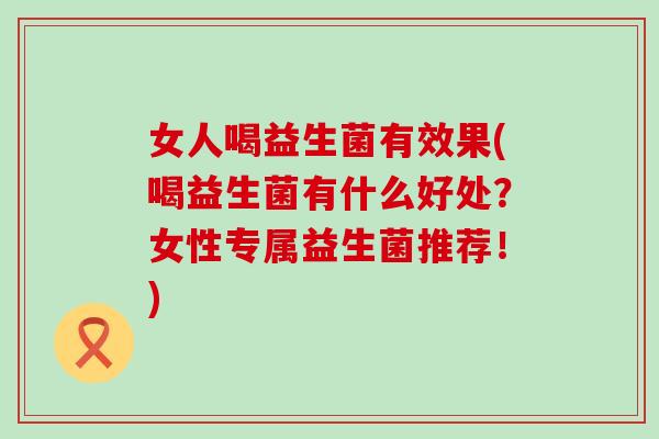 女人喝益生菌有效果(喝益生菌有什么好处？女性专属益生菌推荐！)