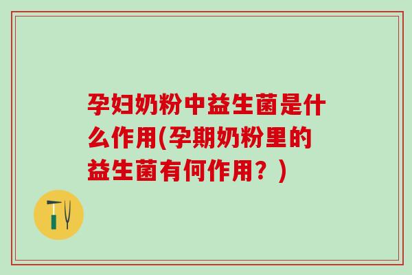 孕妇奶粉中益生菌是什么作用(孕期奶粉里的益生菌有何作用？)