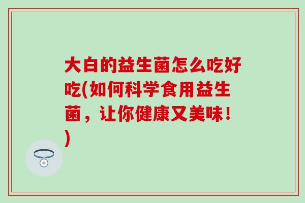 大白的益生菌怎么吃好吃(如何科学食用益生菌，让你健康又美味！)
