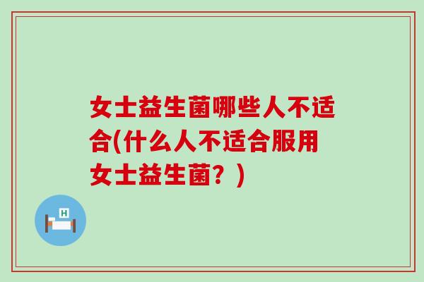 女士益生菌哪些人不适合(什么人不适合服用女士益生菌？)