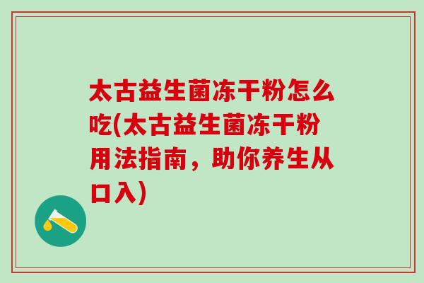 太古益生菌冻干粉怎么吃(太古益生菌冻干粉用法指南，助你养生从口入)