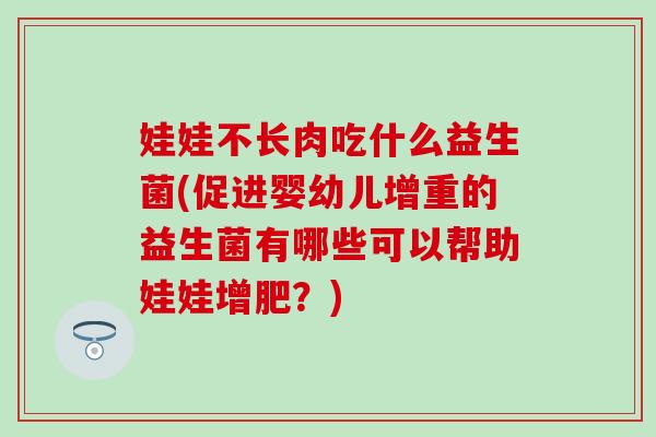娃娃不长肉吃什么益生菌(促进婴幼儿增重的益生菌有哪些可以帮助娃娃增肥？)