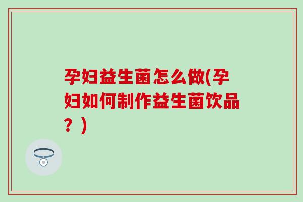 孕妇益生菌怎么做(孕妇如何制作益生菌饮品？)