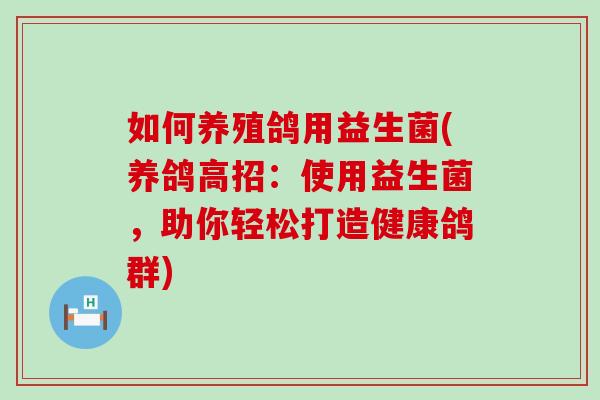 如何养殖鸽用益生菌(养鸽高招：使用益生菌，助你轻松打造健康鸽群)