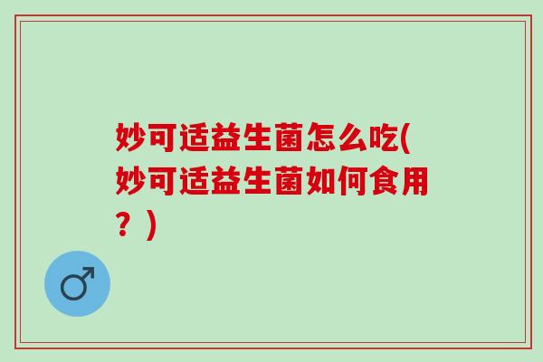 妙可适益生菌怎么吃(妙可适益生菌如何食用？)