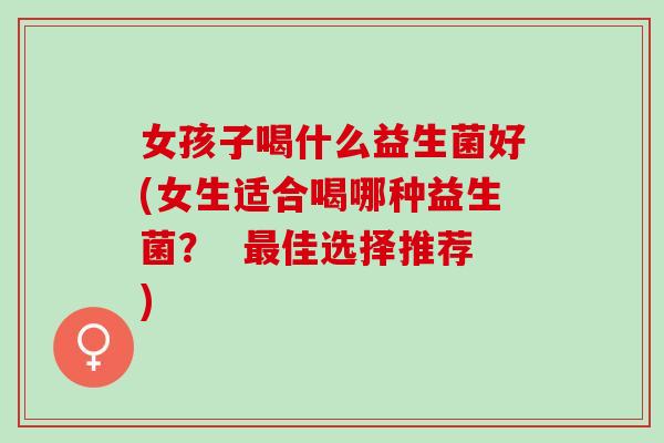 女孩子喝什么益生菌好(女生适合喝哪种益生菌？  佳选择推荐)